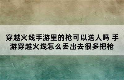 穿越火线手游里的枪可以送人吗 手游穿越火线怎么丢出去很多把枪